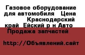Газовое оборудование для автомобиля › Цена ­ 8 500 - Краснодарский край, Ейский р-н Авто » Продажа запчастей   